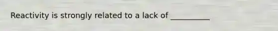 Reactivity is strongly related to a lack of __________