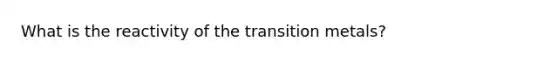 What is the reactivity of the transition metals?