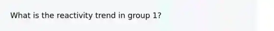 What is the reactivity trend in group 1?