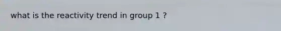 what is the reactivity trend in group 1 ?