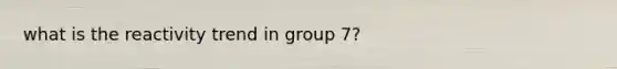 what is the reactivity trend in group 7?