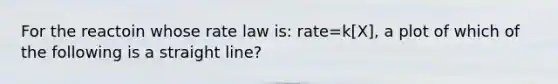 For the reactoin whose rate law is: rate=k[X], a plot of which of the following is a straight line?