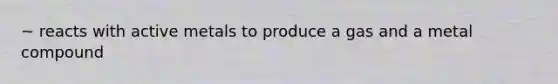 ~ reacts with active metals to produce a gas and a metal compound