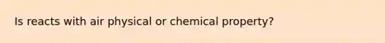 Is reacts with air physical or chemical property?