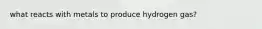 what reacts with metals to produce hydrogen gas?