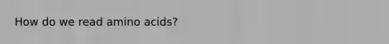 How do we read amino acids?