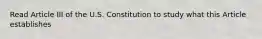 Read Article III of the U.S. Constitution to study what this Article establishes