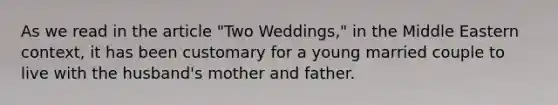 As we read in the article "Two Weddings," in the Middle Eastern context, it has been customary for a young married couple to live with the husband's mother and father.