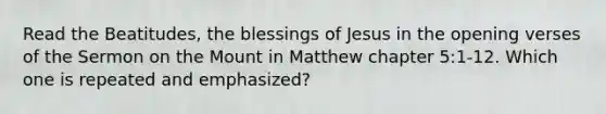 Read the Beatitudes, the blessings of Jesus in the opening verses of the Sermon on the Mount in Matthew chapter 5:1-12. Which one is repeated and emphasized?