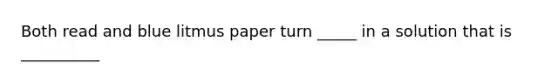 Both read and blue litmus paper turn _____ in a solution that is __________