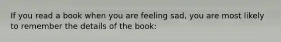 If you read a book when you are feeling sad, you are most likely to remember the details of the book: