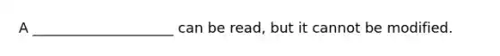 A ____________________ can be read, but it cannot be modified.