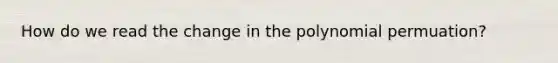 How do we read the change in the polynomial permuation?