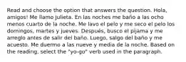 Read and choose the option that answers the question. Hola, amigos! Me llamo Julieta. En las noches me baño a las ocho menos cuarto de la noche. Me lavo el pelo y me seco el pelo los domingos, martes y jueves. Después, busco el pijama y me arreglo antes de salir del baño. Luego, salgo del baño y me acuesto. Me duermo a las nueve y media de la noche. Based on the reading, select the "yo-go" verb used in the paragraph.