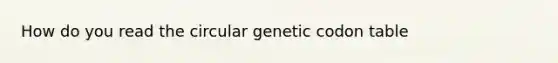 How do you read the circular genetic codon table