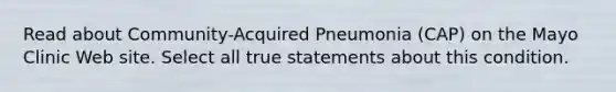 Read about Community-Acquired Pneumonia (CAP) on the Mayo Clinic Web site. Select all true statements about this condition.