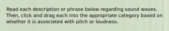 Read each description or phrase below regarding sound waves. Then, click and drag each into the appropriate category based on whether it is associated with pitch or loudness.