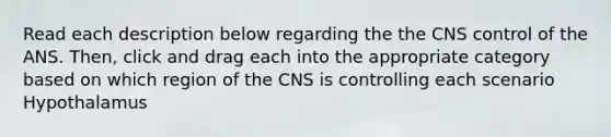 Read each description below regarding the the CNS control of the ANS. Then, click and drag each into the appropriate category based on which region of the CNS is controlling each scenario Hypothalamus