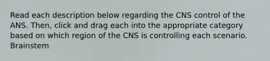 Read each description below regarding the CNS control of the ANS. Then, click and drag each into the appropriate category based on which region of the CNS is controlling each scenario. Brainstem