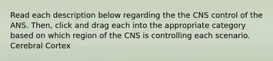 Read each description below regarding the the CNS control of the ANS. Then, click and drag each into the appropriate category based on which region of the CNS is controlling each scenario. Cerebral Cortex