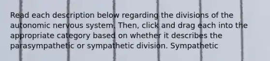 Read each description below regarding the divisions of the autonomic nervous system. Then, click and drag each into the appropriate category based on whether it describes the parasympathetic or sympathetic division. Sympathetic