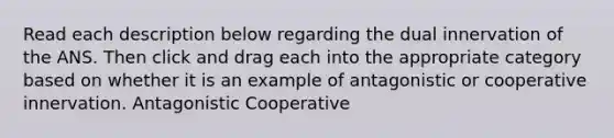 Read each description below regarding the dual innervation of the ANS. Then click and drag each into the appropriate category based on whether it is an example of antagonistic or cooperative innervation. Antagonistic Cooperative