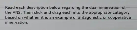 Read each description below regarding the dual innervation of the ANS. Then click and drag each into the appropriate category based on whether it is an example of antagonistic or cooperative innervation.