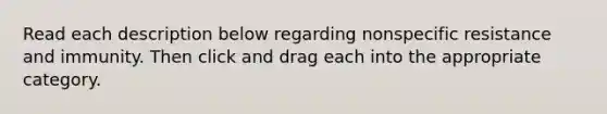 Read each description below regarding nonspecific resistance and immunity. Then click and drag each into the appropriate category.