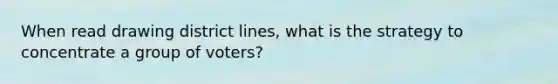 When read drawing district lines, what is the strategy to concentrate a group of voters?