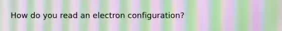 How do you read an electron configuration?