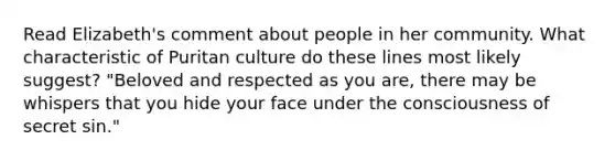 Read Elizabeth's comment about people in her community. What characteristic of Puritan culture do these lines most likely suggest? "Beloved and respected as you are, there may be whispers that you hide your face under the consciousness of secret sin."