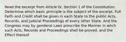 Read the excerpt from Article IV, Section 1 of the Constitution. Determine which basic principle is the subject of the excerpt. Full Faith and Credit shall be given in each State to the public Acts, Records, and judicial Proceedings of every other State. And the Congress may by genderal Laws prescribe the Manner in whch such Acts, Records and Proceedings shall be proved, and the Effect thereof.