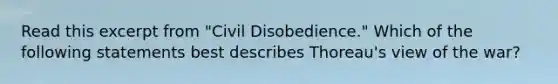 Read this excerpt from "Civil Disobedience." Which of the following statements best describes Thoreau's view of the war?