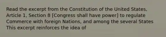 Read the excerpt from the Constitution of the United States, Article 1, Section 8 [Congress shall have power] to regulate Commerce with foreign Nations, and among the several States This excerpt reinforces the idea of