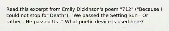 Read this excerpt from Emily Dickinson's poem "712" ("Because I could not stop for Death"): "We passed the Setting Sun - Or rather - He passed Us -" What poetic device is used here?