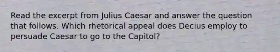 Read the excerpt from Julius Caesar and answer the question that follows. Which rhetorical appeal does Decius employ to persuade Caesar to go to the Capitol?