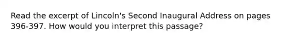 Read the excerpt of Lincoln's Second Inaugural Address on pages 396-397. How would you interpret this passage?