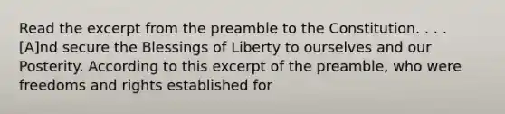 Read the excerpt from the preamble to the Constitution. . . . [A]nd secure the Blessings of Liberty to ourselves and our Posterity. According to this excerpt of the preamble, who were freedoms and rights established for