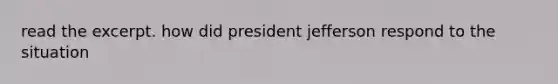 read the excerpt. how did president jefferson respond to the situation