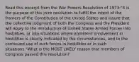 Read this excerpt from the War Powers Resolution of 1973:"It is the purpose of this joint resolution to fulfill the intent of the framers of the Constitution of the United States and insure that the collective judgment of both the Congress and the President will apply to the introduction of United States Armed Forces into hostilities, or into situations where imminent involvement in hostilities is clearly indicated by the circumstances, and to the continued use of such forces in hostilities or in such situations."What is the MOST LIKELY reason that members of Congress passed this resolution?