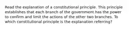 Read the explanation of a constitutional principle. This principle establishes that each branch of the government has the power to confirm and limit the actions of the other two branches. To which constitutional principle is the explanation referring?