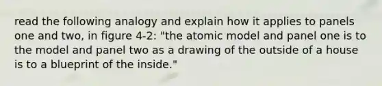 read the following analogy and explain how it applies to panels one and two, in figure 4-2: "the atomic model and panel one is to the model and panel two as a drawing of the outside of a house is to a blueprint of the inside."