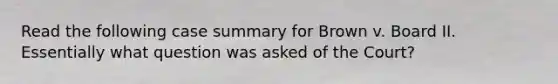 Read the following case summary for Brown v. Board II. Essentially what question was asked of the Court?