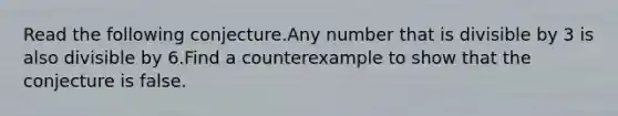 Read the following conjecture.Any number that is divisible by 3 is also divisible by 6.Find a counterexample to show that the conjecture is false.