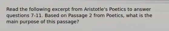 Read the following excerpt from Aristotle's Poetics to answer questions 7-11. Based on Passage 2 from Poetics, what is the main purpose of this passage?