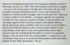 Read the following excerpt from the Inaugural Address by John F. Kennedy, January 20, 1961. Now the trumpet summons us again - not as a call to bear arms, though arms we need; not as a call to battle, though embattled we are - but a call to bear the burden of a long twilight struggle, year in and year out, 'rejoicing in hope, patient in tribulation'- a struggle against the common enemies of man: tyranny, poverty, disease, and war itself. Can we forge against these enemies a grand and global alliance, North and South, East and West, that can assure a more fruitful life for all mankind? Will you join in that historic effort? In the long history of the world, only a few generations have been granted the role of defending freedom in its hour of maximum danger. I do not shirk from this responsibility - I welcome it. I do not believe that any of us would exchange places with any other people or any other generation. The en