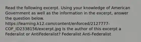 Read the following excerpt. Using your knowledge of American Government as well as the information in the excerpt, answer the question below. https://learning.k12.com/content/enforced/2127777-COF_ID2338156/excerpt.jpg Is the author of this excerpt a Federalist or AntiFederalist? Federalist Anti-Federalist