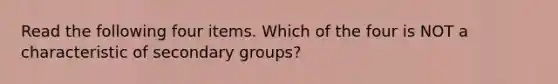 Read the following four items. Which of the four is NOT a characteristic of secondary groups?