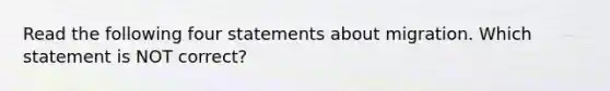 Read the following four statements about migration. Which statement is NOT correct?