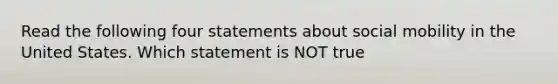 Read the following four statements about social mobility in the United States. Which statement is NOT true